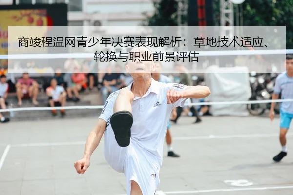 商竣程温网青少年决赛表现解析：草地技术适应、轮换与职业前景评估