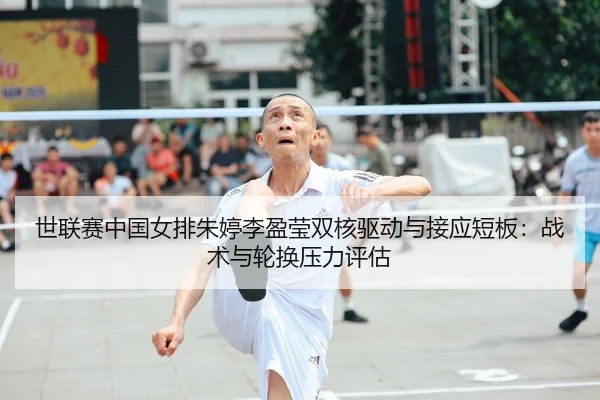 世联赛中国女排朱婷李盈莹双核驱动与接应短板：战术与轮换压力评估
