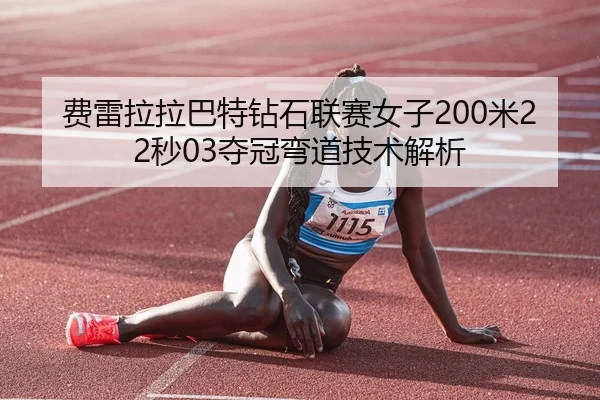 费雷拉拉巴特钻石联赛女子200米22秒03夺冠弯道技术解析