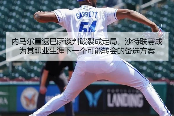 内马尔重返巴萨谈判破裂成定局，沙特联赛成为其职业生涯下一个可能转会的备选方案