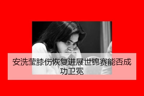 安洗莹膝伤恢复进展世锦赛能否成功卫冕