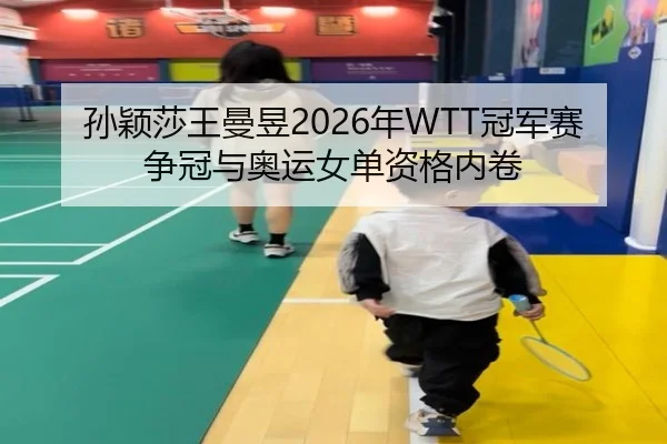 孙颖莎王曼昱2026年WTT冠军赛争冠与奥运女单资格内卷