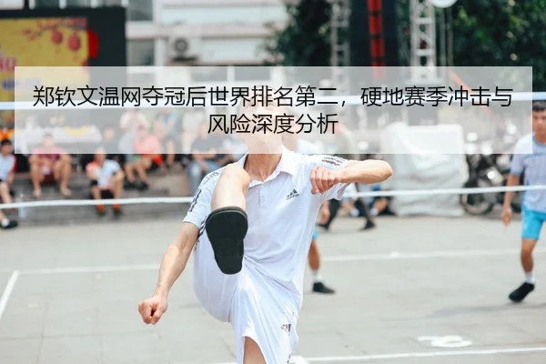 郑钦文温网夺冠后世界排名第二，硬地赛季冲击与风险深度分析