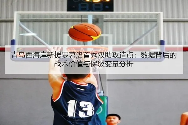 青岛西海岸新援罗慕洛首秀双助攻造点：数据背后的战术价值与保级变量分析